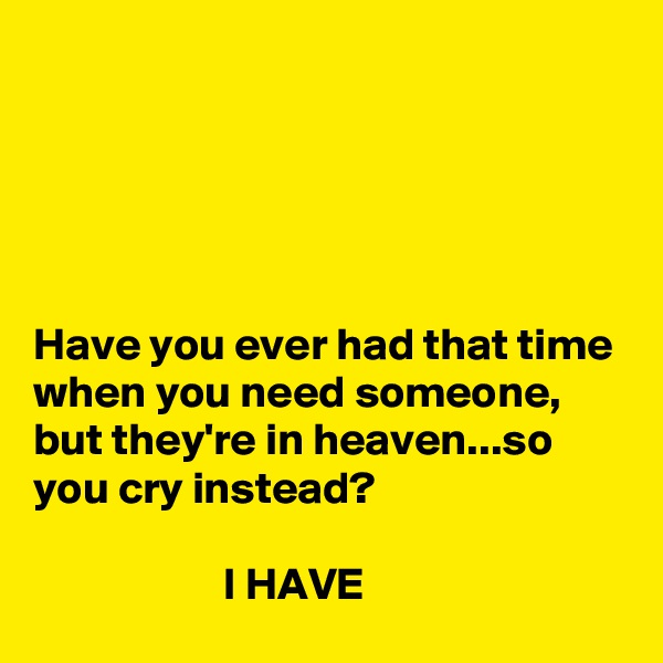 





Have you ever had that time when you need someone, but they're in heaven...so you cry instead?

                     I HAVE