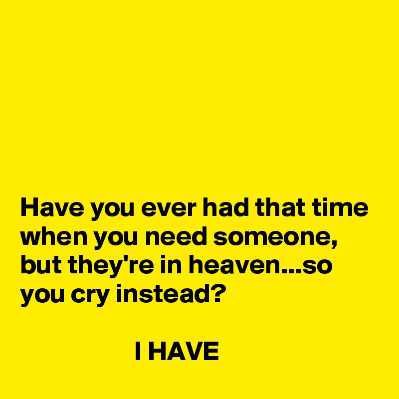 





Have you ever had that time when you need someone, but they're in heaven...so you cry instead?

                     I HAVE