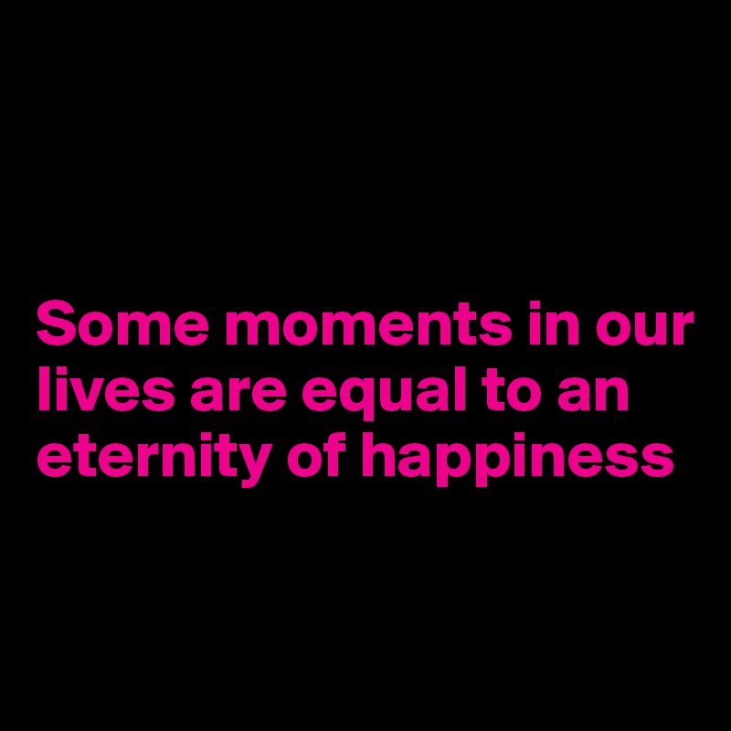 



Some moments in our      
lives are equal to an eternity of happiness
        
