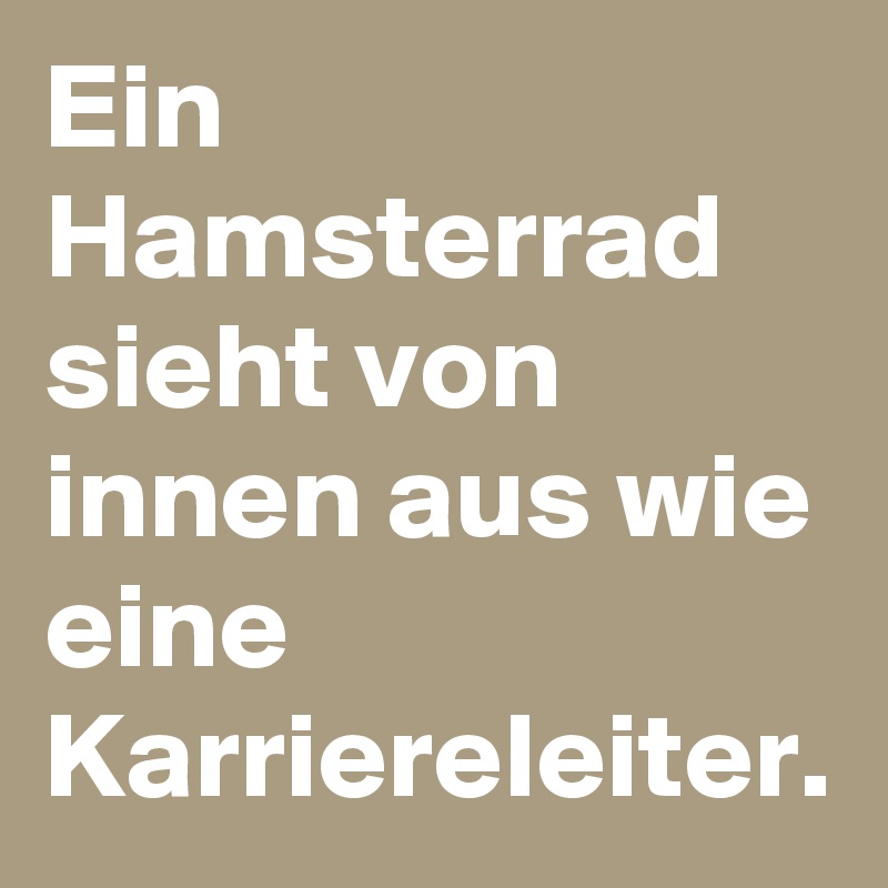 Ein Hamsterrad sieht von innen aus wie eine Karriereleiter.