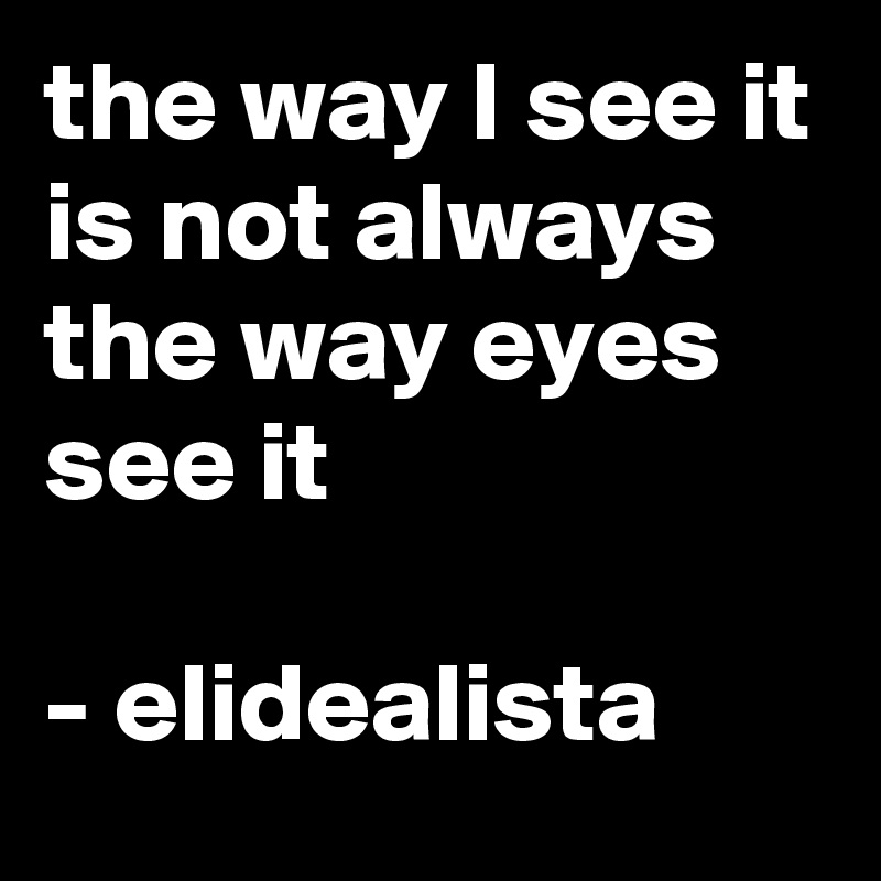 the way I see it is not always the way eyes see it

- elidealista