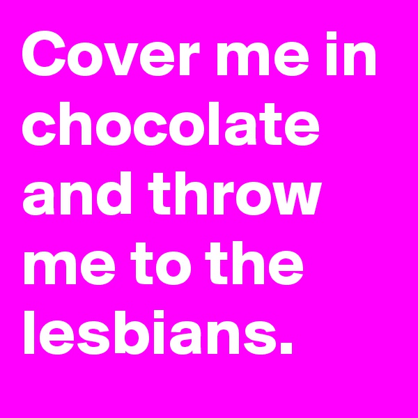 Cover me in chocolate and throw me to the lesbians. 
