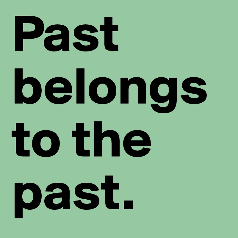 Past belongs to the past.