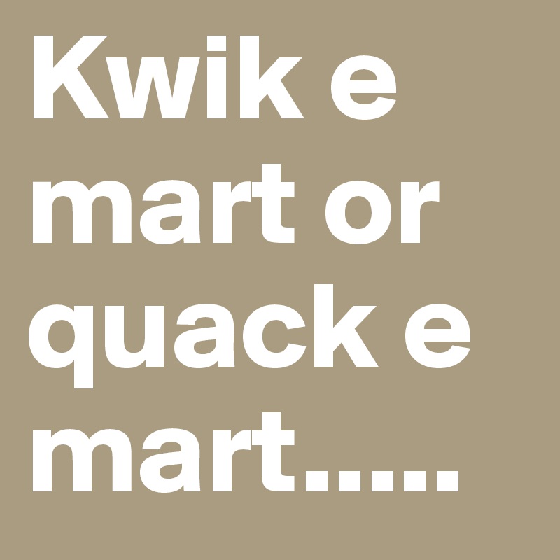 Kwik e mart or quack e mart.....