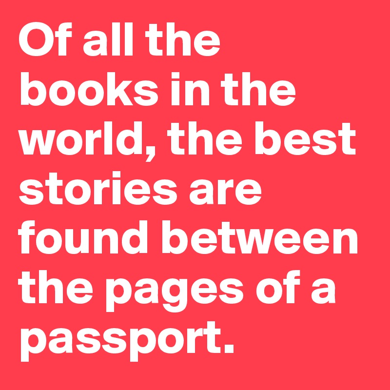 Of all the books in the world, the best stories are found between the pages of a passport.