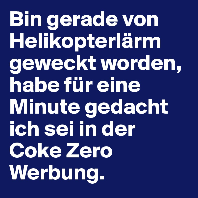 Bin gerade von Helikopterlärm geweckt worden, habe für eine Minute gedacht ich sei in der Coke Zero Werbung.