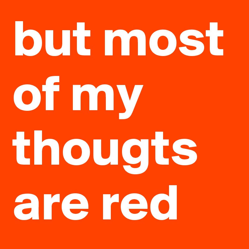 but most of my thougts are red