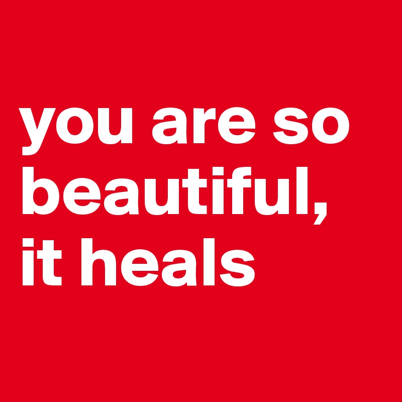 
you are so beautiful,
it heals
