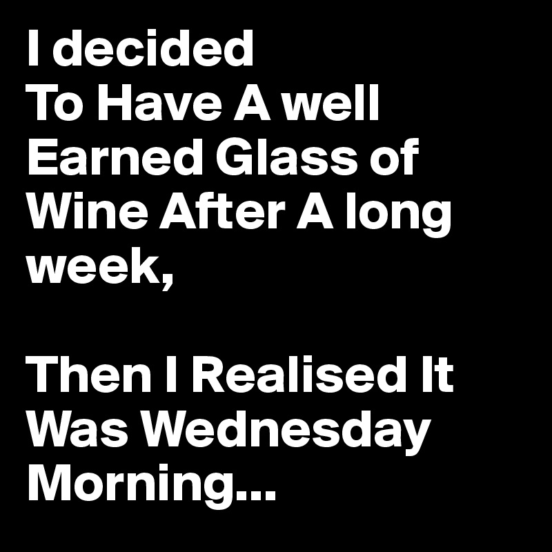 I decided
To Have A well Earned Glass of Wine After A long week,

Then I Realised It Was Wednesday Morning...