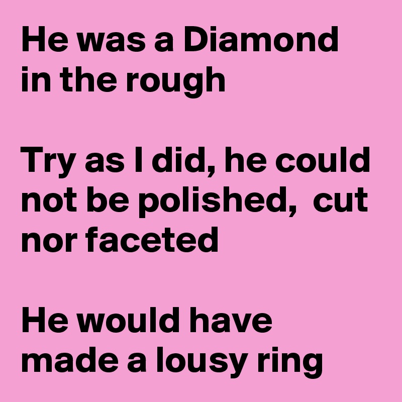 He was a Diamond in the rough 

Try as I did, he could not be polished,  cut nor faceted

He would have made a lousy ring