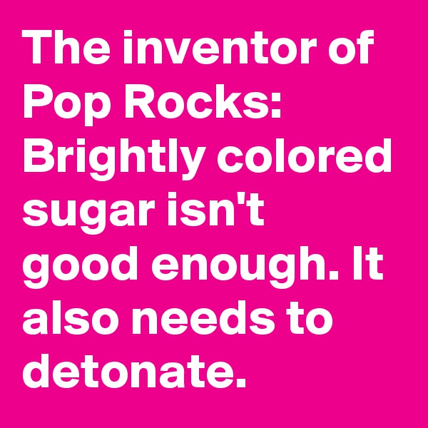 The inventor of Pop Rocks: 
Brightly colored sugar isn't good enough. It also needs to detonate.
