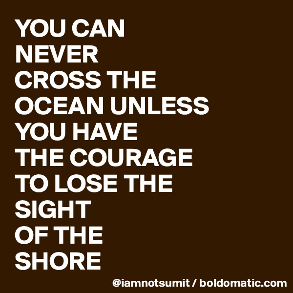YOU CAN
NEVER
CROSS THE
OCEAN UNLESS
YOU HAVE 
THE COURAGE
TO LOSE THE 
SIGHT
OF THE
SHORE