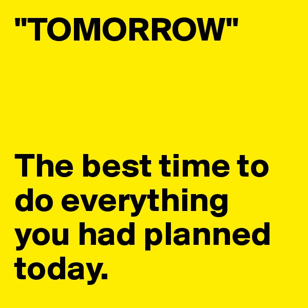 "TOMORROW"



The best time to do everything
you had planned today.