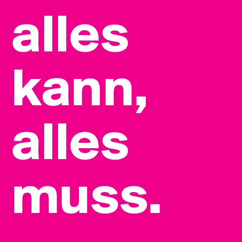 alles kann, alles muss.