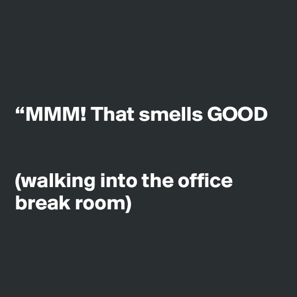 



“MMM! That smells GOOD


(walking into the office break room)


