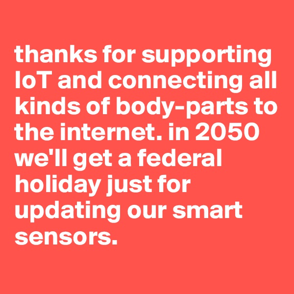 
thanks for supporting IoT and connecting all kinds of body-parts to the internet. in 2050 we'll get a federal holiday just for updating our smart sensors.
