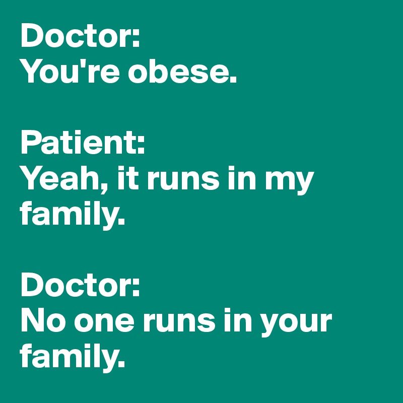 Doctor: 
You're obese.

Patient: 
Yeah, it runs in my family.

Doctor: 
No one runs in your family. 