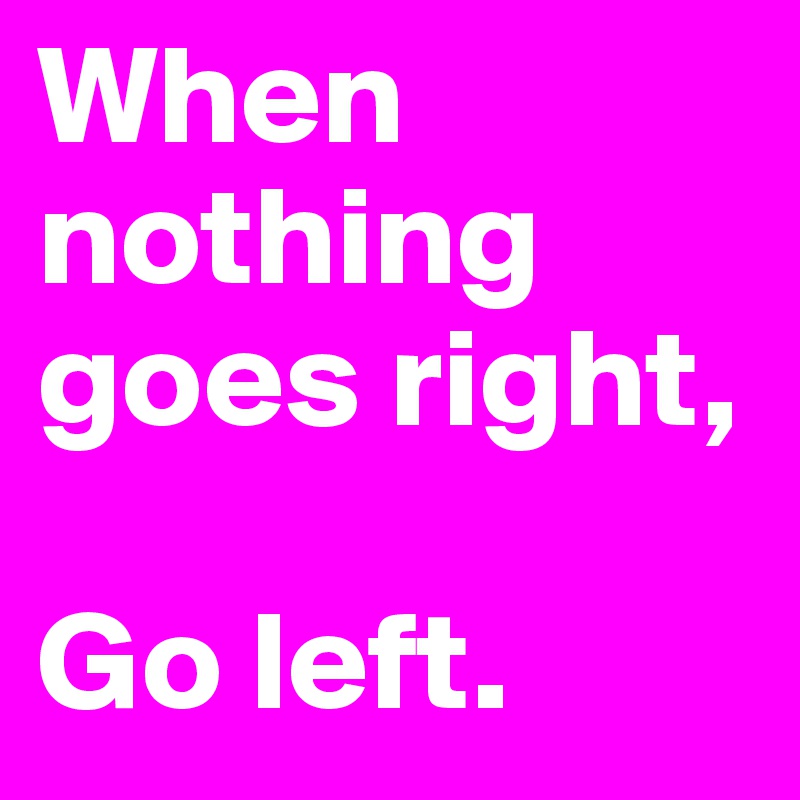 When nothing goes right,

Go left.