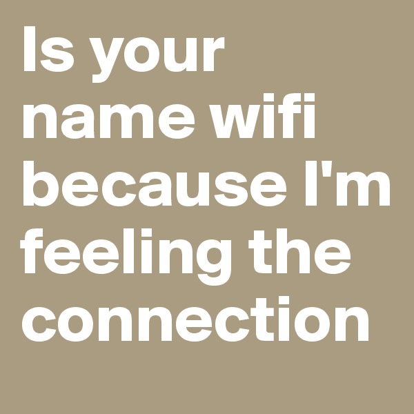Is your name wifi because I'm feeling the connection