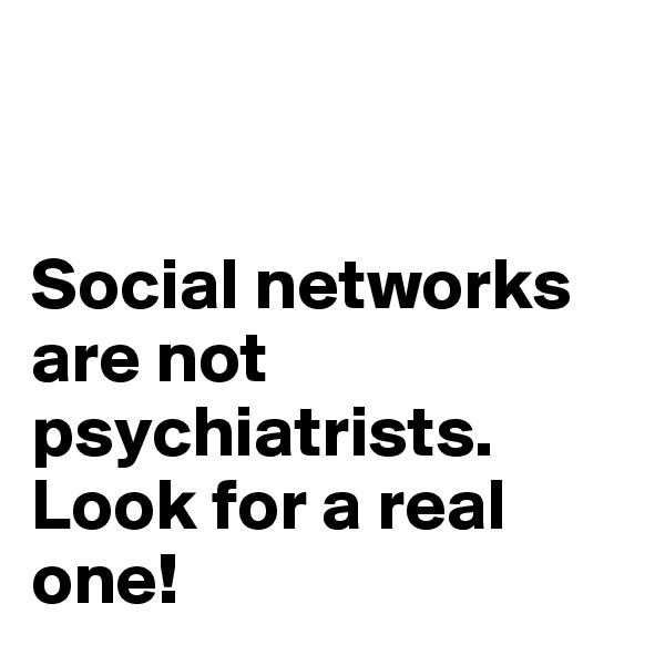 


Social networks are not psychiatrists. Look for a real one!