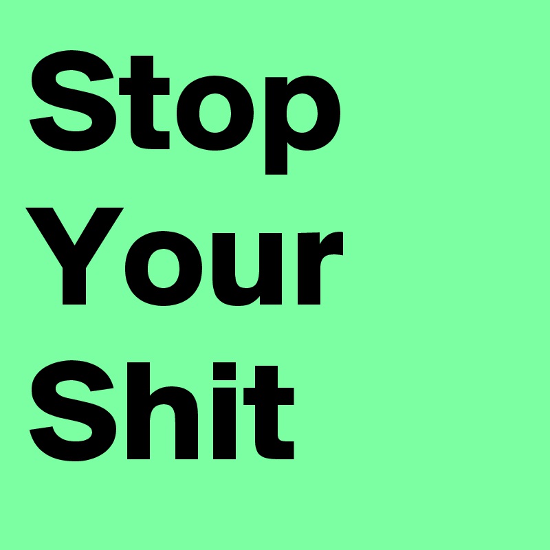 Stop Your Shit 