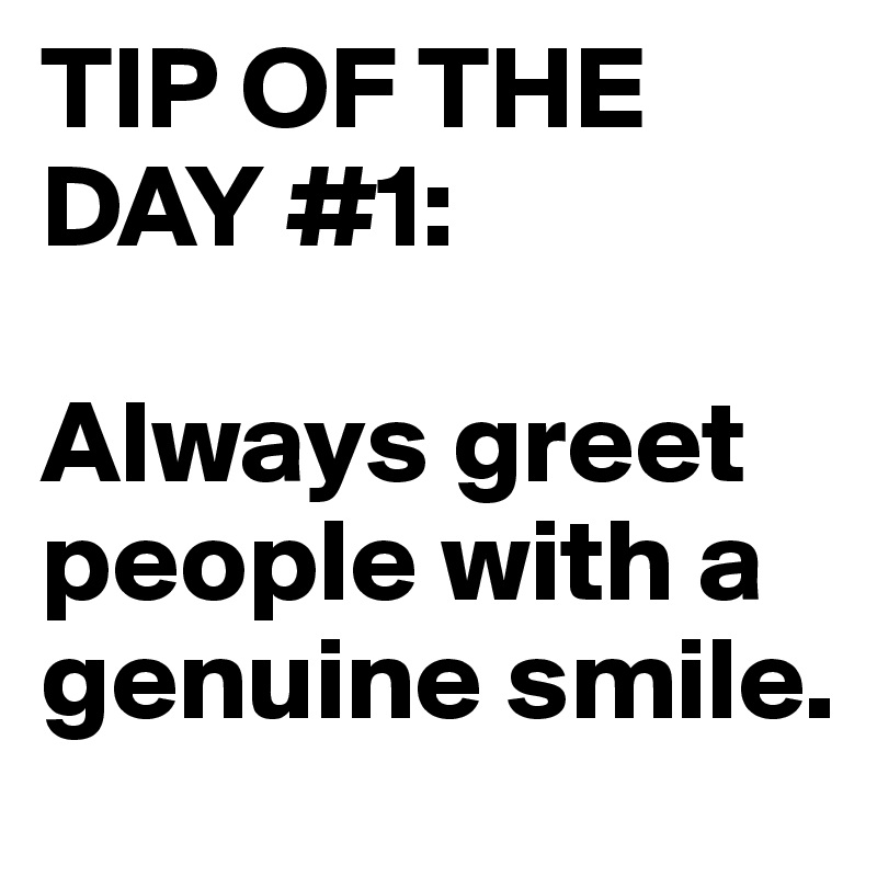 TIP OF THE DAY #1:

Always greet people with a genuine smile.