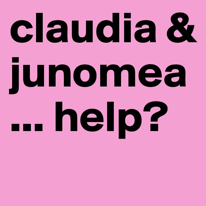 claudia & junomea... help?
