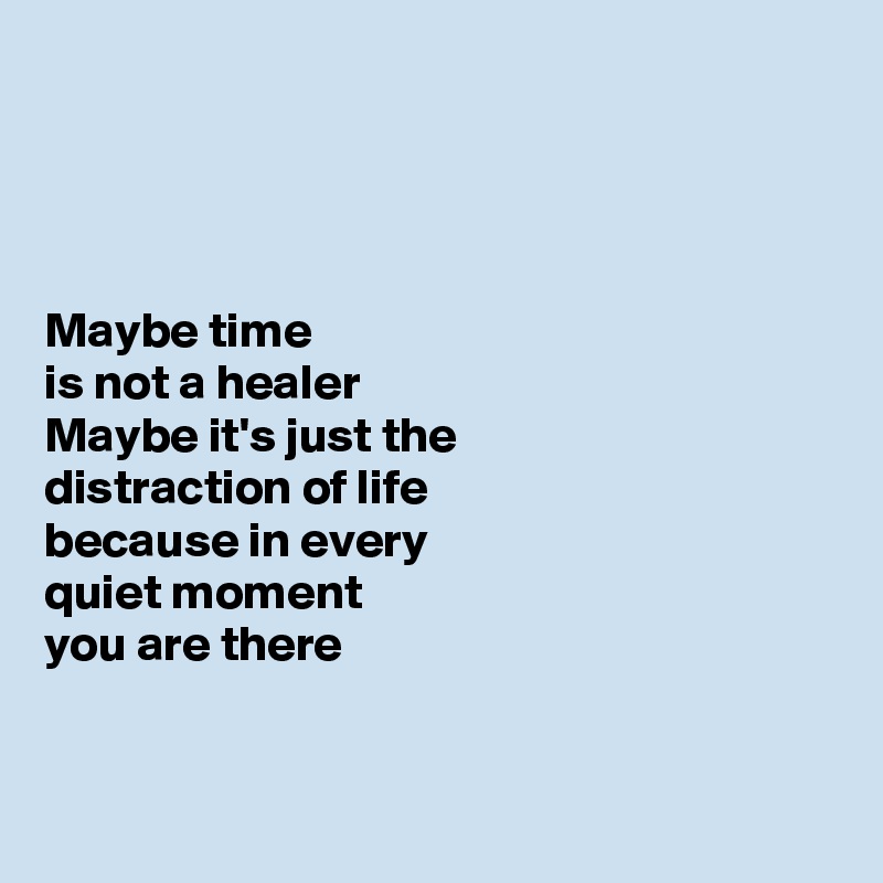 




Maybe time  
is not a healer
Maybe it's just the
distraction of life
because in every 
quiet moment
you are there

 
