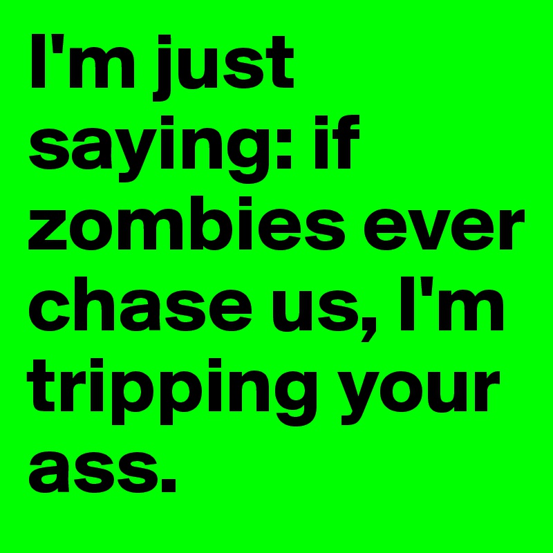 I'm just saying: if zombies ever chase us, I'm tripping your ass. 
