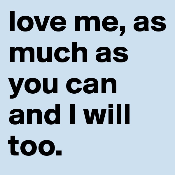love me, as much as you can and I will too.