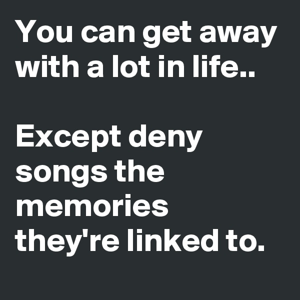 You can get away with a lot in life..

Except deny songs the memories they're linked to.