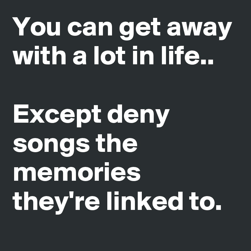 You can get away with a lot in life..

Except deny songs the memories they're linked to.