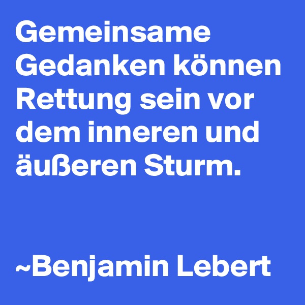 Gemeinsame Gedanken können Rettung sein vor dem inneren und äußeren Sturm.


~Benjamin Lebert