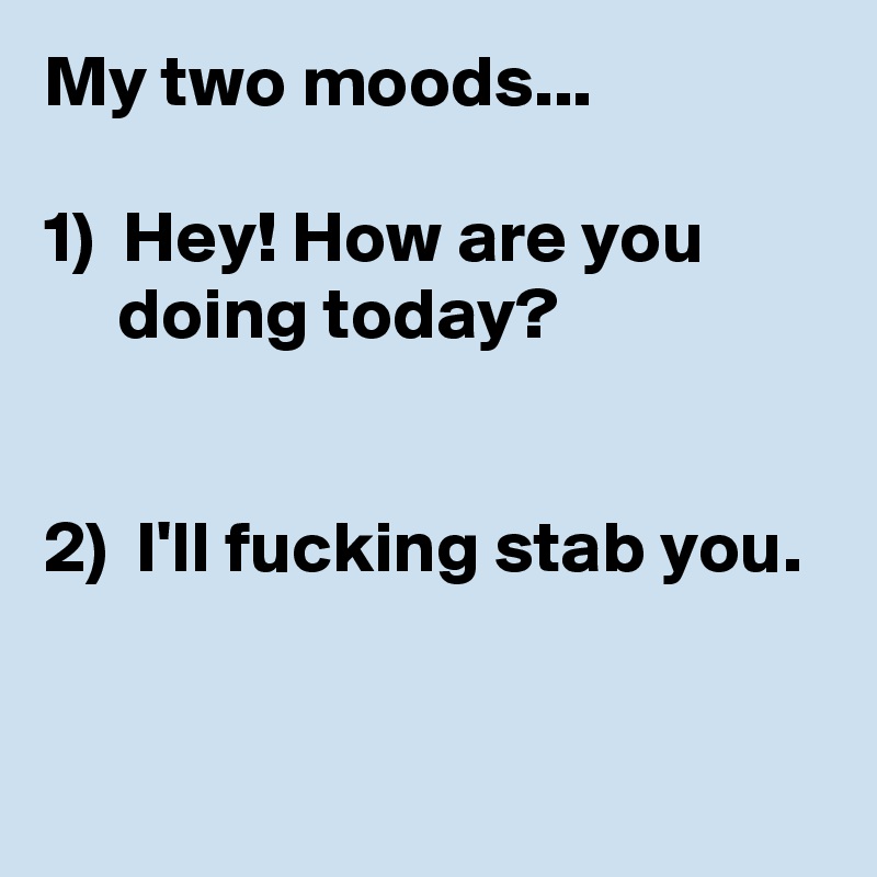 My two moods...

1)  Hey! How are you 
     doing today?


2)  I'll fucking stab you.

