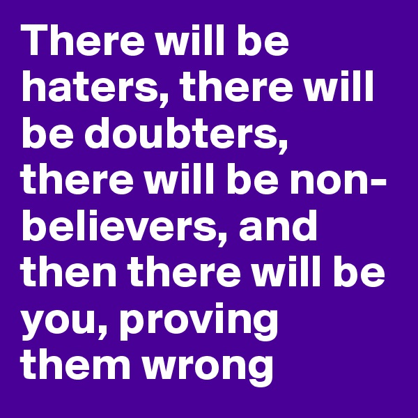There will be haters, there will be doubters, there will be non-believers, and then there will be you, proving them wrong