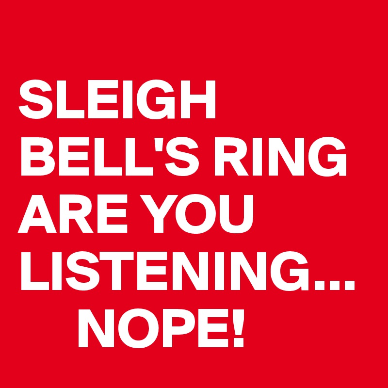 
SLEIGH BELL'S RING ARE YOU LISTENING...
     NOPE!