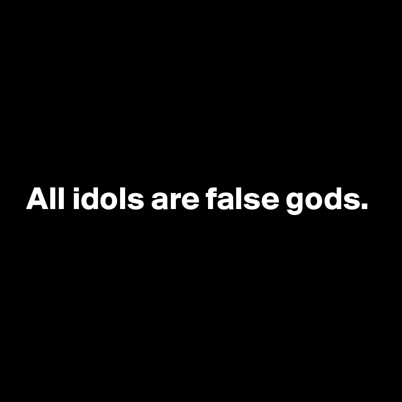 




 All idols are false gods.




