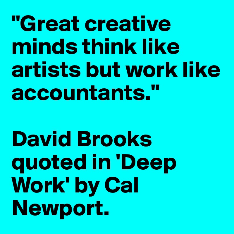 "Great creative minds think like artists but work like accountants."

David Brooks quoted in 'Deep Work' by Cal Newport.