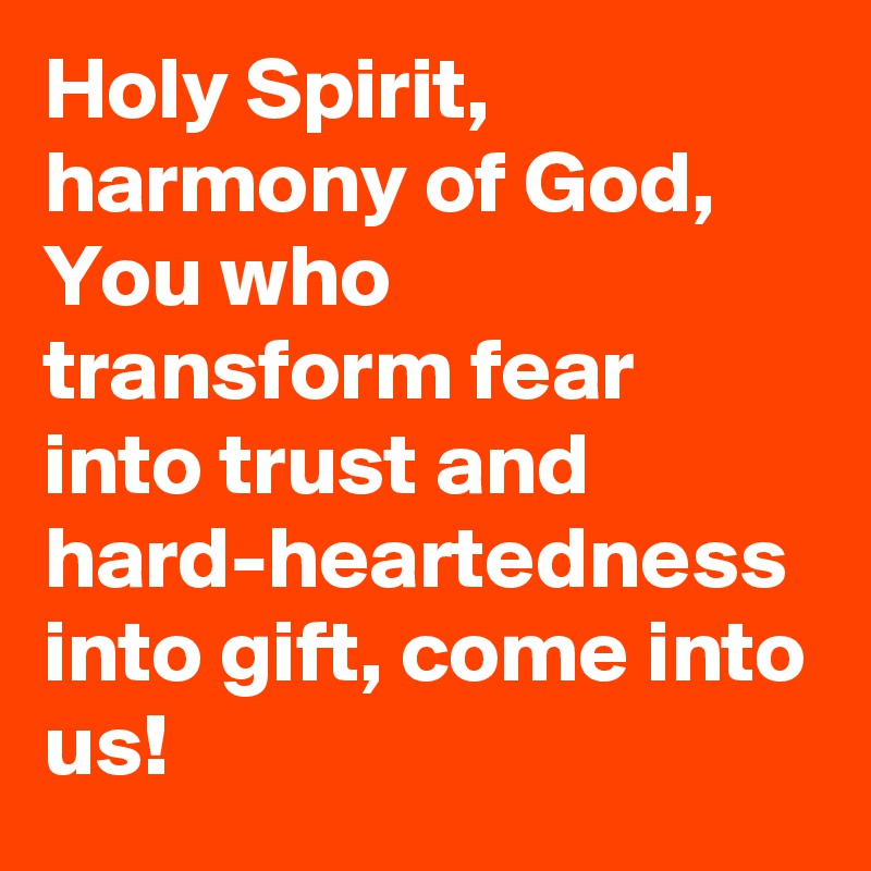 Holy Spirit, harmony of God, You who transform fear into trust and hard-heartedness into gift, come into us!