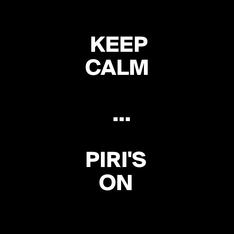 
                 KEEP
                CALM
              
                      ...

                PIRI'S
                   ON
