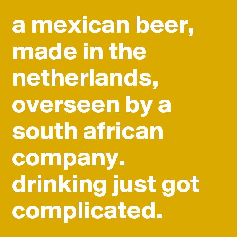a mexican beer, made in the netherlands, overseen by a south african company.
drinking just got complicated.