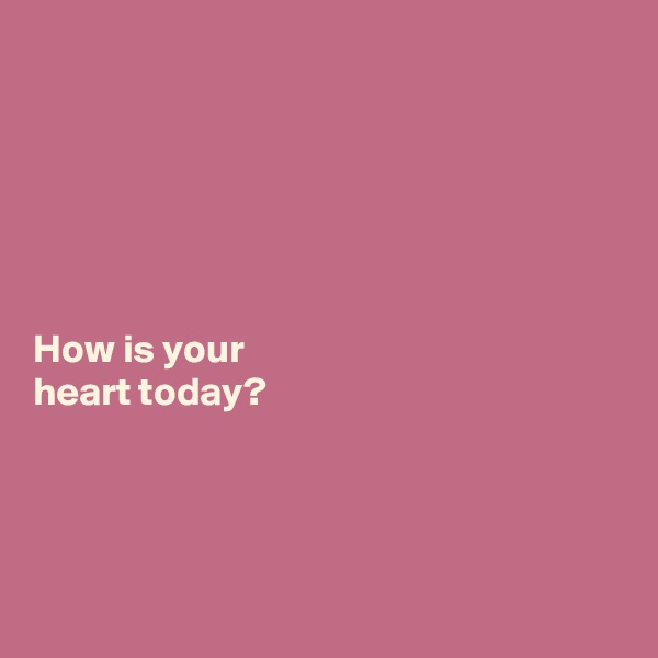 






How is your 
heart today?




