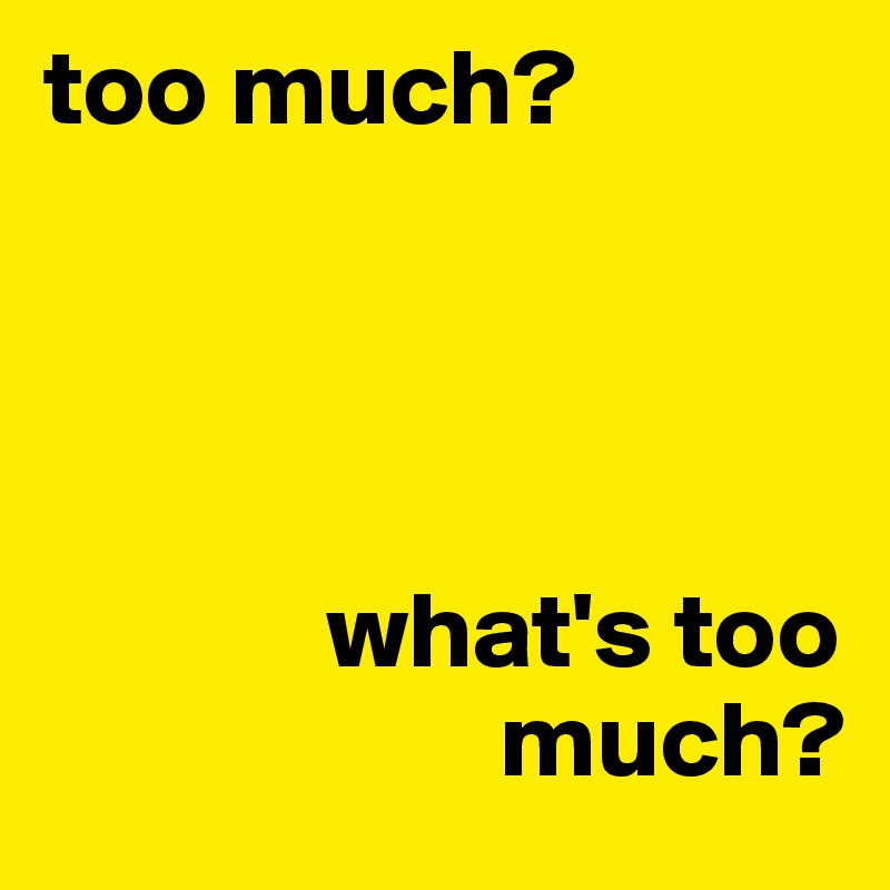 too much?




             what's too
                     much?
