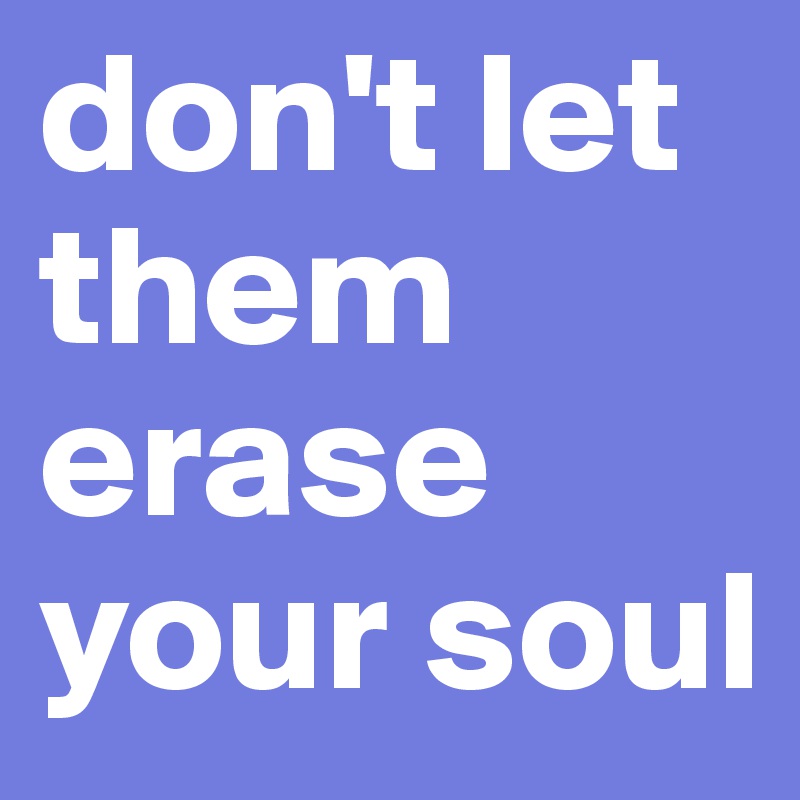 don't let them erase your soul
