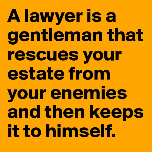 A lawyer is a gentleman that rescues your estate from your enemies and then keeps it to himself.