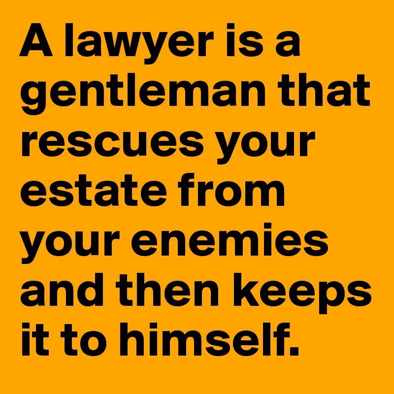 A lawyer is a gentleman that rescues your estate from your enemies and then keeps it to himself.