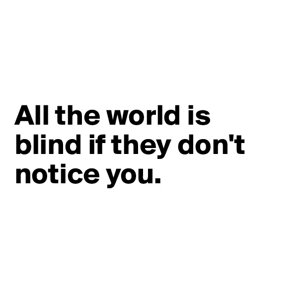 


All the world is
blind if they don't
notice you.


