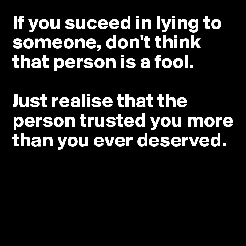 If you suceed in lying to someone, don't think that person is a fool. 

Just realise that the person trusted you more than you ever deserved.



