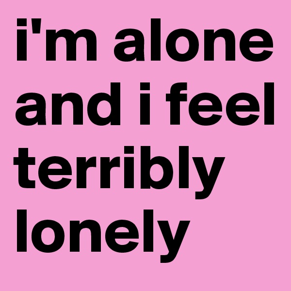 i'm alone and i feel terribly lonely