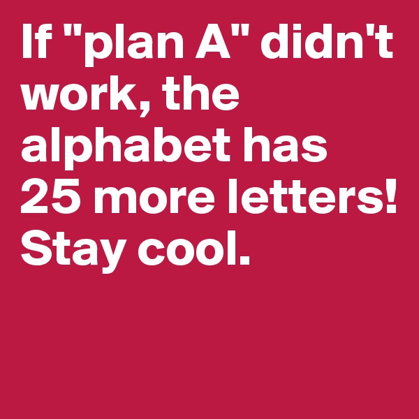 If "plan A" didn't work, the alphabet has 25 more letters! Stay cool.


